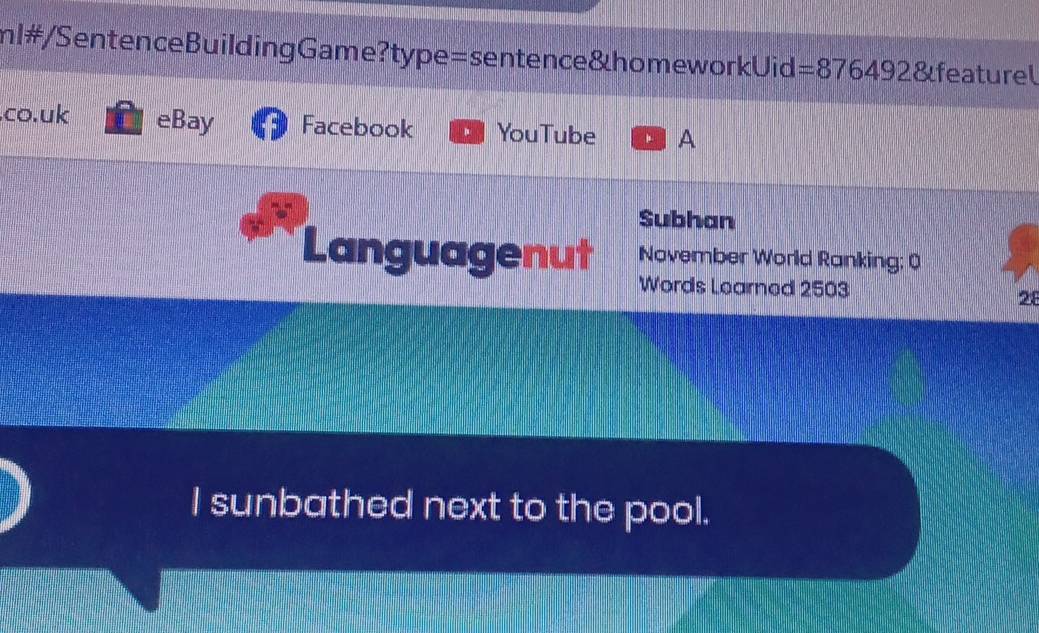 ml#/SentenceBuildingGame?type=sentence&homeworkUid =876492 &featurel 
.co.uk eBay Facebook YouTube A 
Subhan 
November World Ranking: 0 
Languagenut Words Learned 2503 
28 
I sunbathed next to the pool.