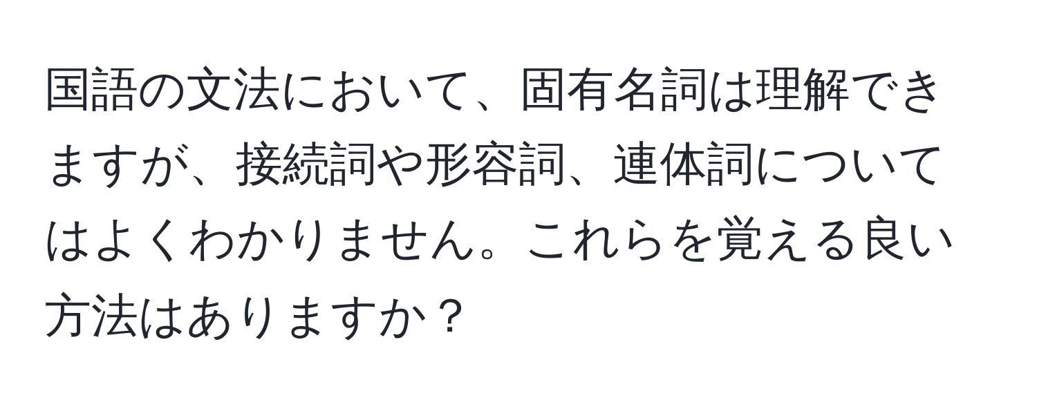 国語の文法において、固有名詞は理解できますが、接続詞や形容詞、連体詞についてはよくわかりません。これらを覚える良い方法はありますか？