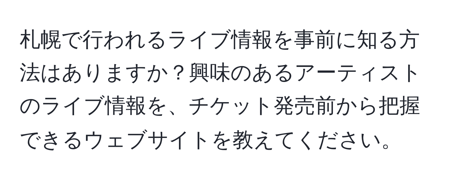 札幌で行われるライブ情報を事前に知る方法はありますか？興味のあるアーティストのライブ情報を、チケット発売前から把握できるウェブサイトを教えてください。