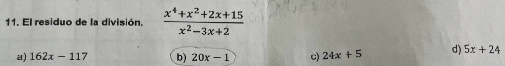 El residuo de la división.  (x^4+x^2+2x+15)/x^2-3x+2 
a) 162x-117 b) 20x-1 c) 24x+5
d) 5x+24