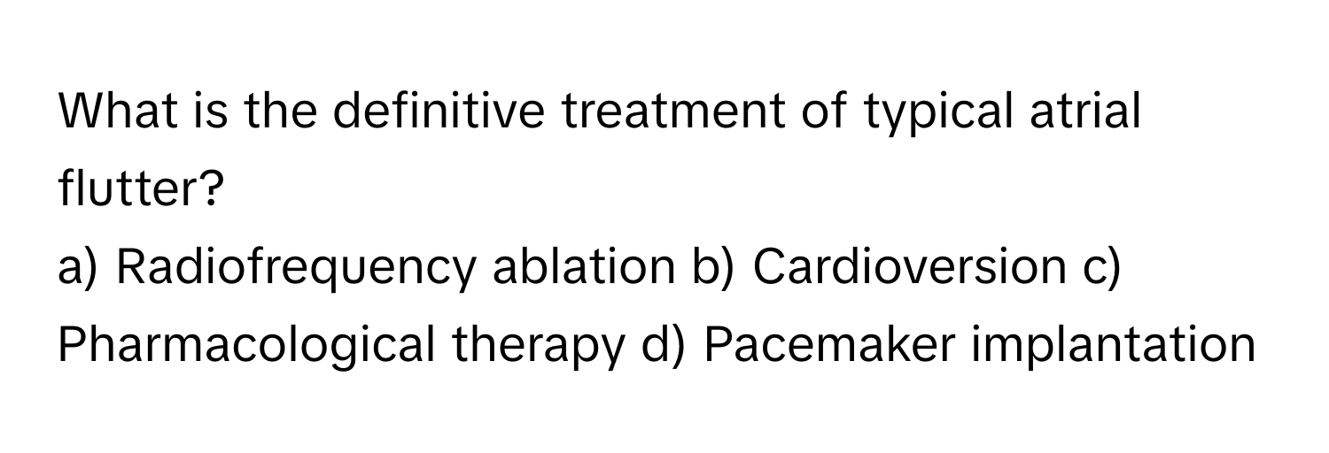 What is the definitive treatment of typical atrial flutter?

a) Radiofrequency ablation b) Cardioversion c) Pharmacological therapy d) Pacemaker implantation