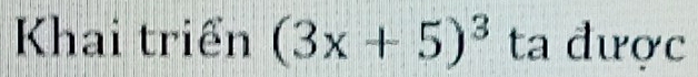 Khai triển (3x+5)^3 ta được