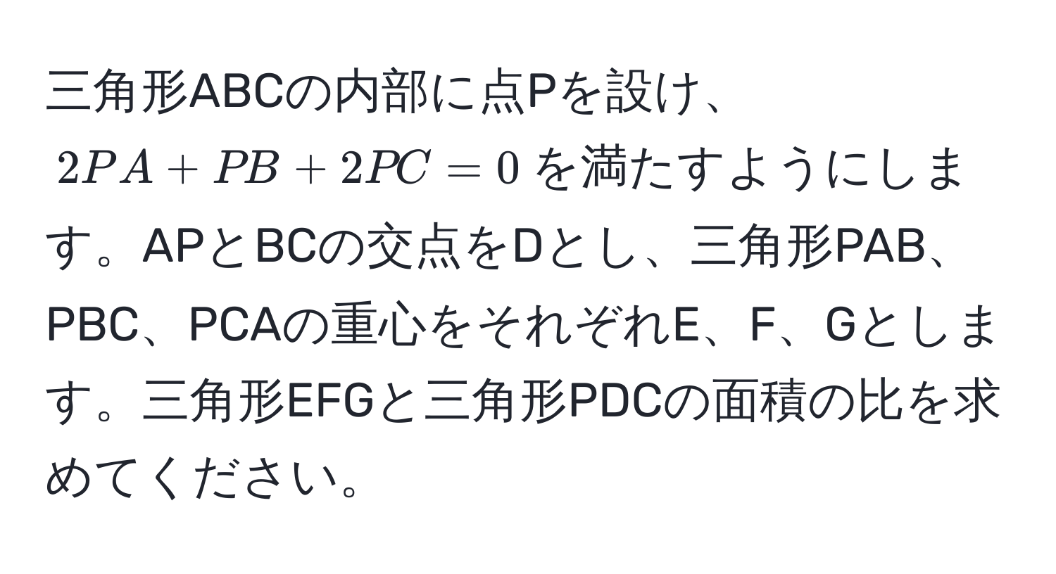 三角形ABCの内部に点Pを設け、$2PA + PB + 2PC = 0$を満たすようにします。APとBCの交点をDとし、三角形PAB、PBC、PCAの重心をそれぞれE、F、Gとします。三角形EFGと三角形PDCの面積の比を求めてください。