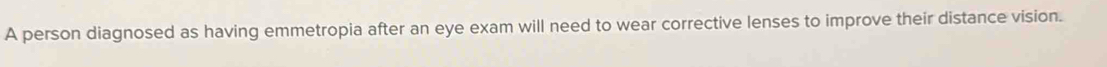 A person diagnosed as having emmetropia after an eye exam will need to wear corrective lenses to improve their distance vision.