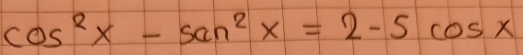 cos^2x-san^2x=2-5cos x