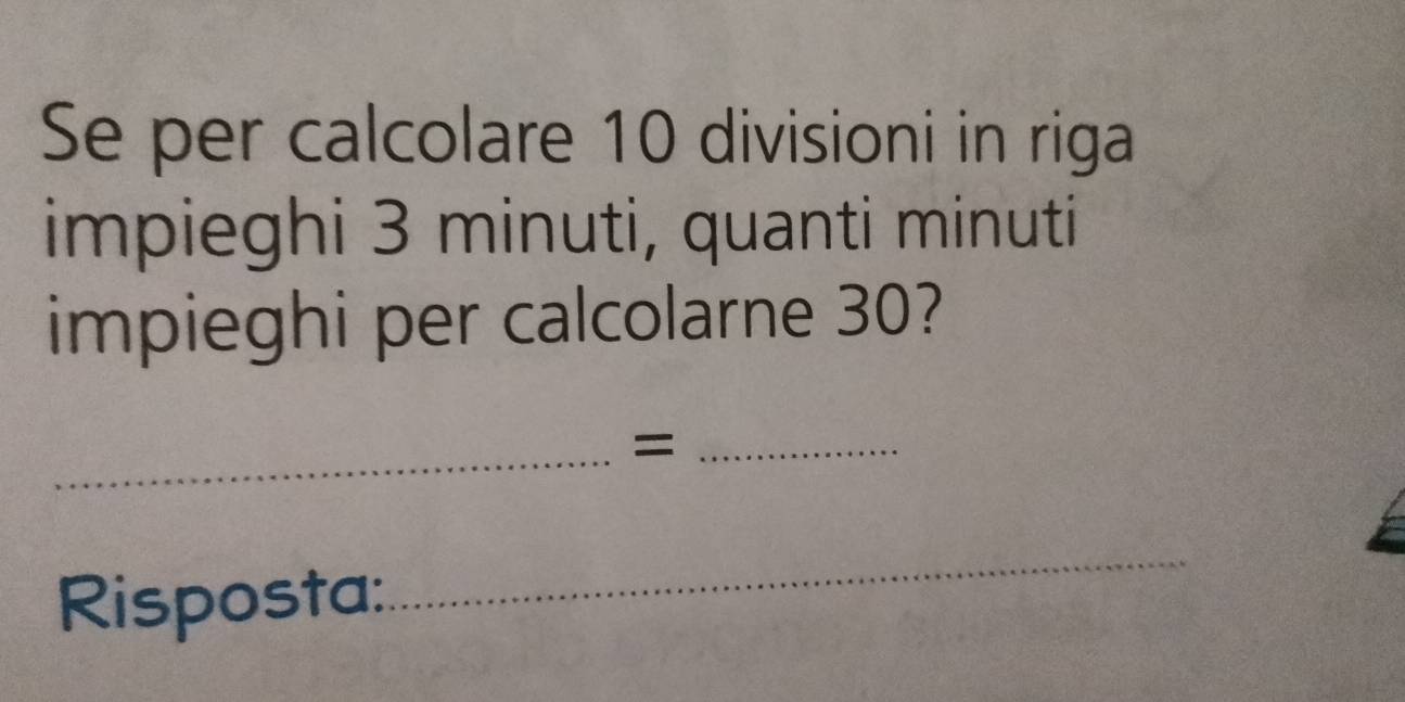 Se per calcolare 10 divisioni in riga 
impieghi 3 minuti, quanti minuti 
impieghi per calcolarne 30? 
_=_ 
Risposta: 
_