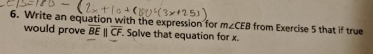 Write an equation with the expression for m∠ CEB from Exercise 5 that if true 
would prove overline BE||overline CF. Solve that equation for x.