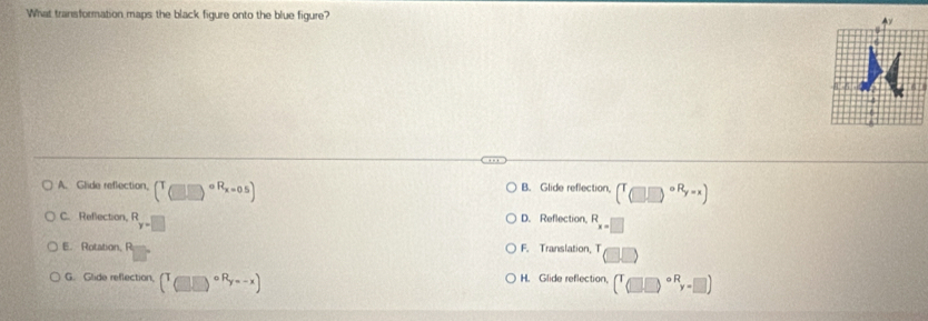 What transformation maps the black figure onto the blue figure?
(
A. Glide reflection, (T_(□ )circ R_x=0.5) B. Glide reflection, (T_□ )^circ R_y=x)
C. Refection, R y=□ D. Reflection, R_x=□ 
E. Rotation, R F. Translation, T □ □
G. Glide reflection, (T_((□ ,□ ))^(circ R_y=-x)) H. Glide reflection, (^T(□ )^circ Ry-□ )