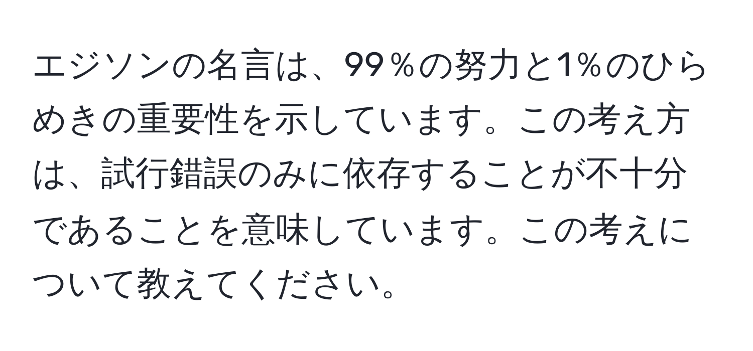 エジソンの名言は、99％の努力と1％のひらめきの重要性を示しています。この考え方は、試行錯誤のみに依存することが不十分であることを意味しています。この考えについて教えてください。