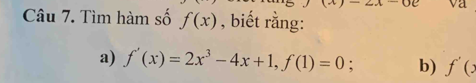 Tìm hàm số f(x) , biết rằng: 
a) f'(x)=2x^3-4x+1, f(1)=0 : 
b) f'(x