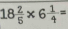 18 2/5 * 6 1/4 =