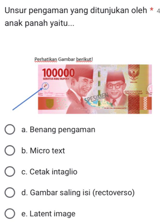 Unsur pengaman yang ditunjukan oleh * 4
anak panah yaitu...
a. Benang pengaman
b. Micro text
c. Cetak intaglio
d. Gambar saling isi (rectoverso)
e. Latent image