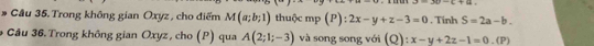 -L+u. * Cầu 35. Trong không gian Oxyz, cho điểm M(a;b;1) thuộc mp (P) : 2x-y+z-3=0. Tinh S=2a-b. 
Câu 36. Trong không gian Oxyz , cho (P) qua A(2;1;-3) và song song với (Q): x-y+2z-1=0.(P)