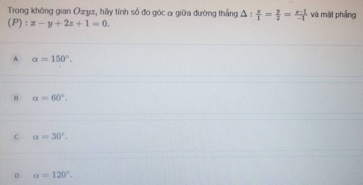 Trong không gian Oxγz, hãy tính số đo góc α giữa đường thẳng △ : x/1 = y/2 = (z-1)/-1  và mặt phẳng
(P) : x-y+2z+1=0.
A alpha =150°.
B alpha =60°.
C alpha =30°.
D alpha =120°.