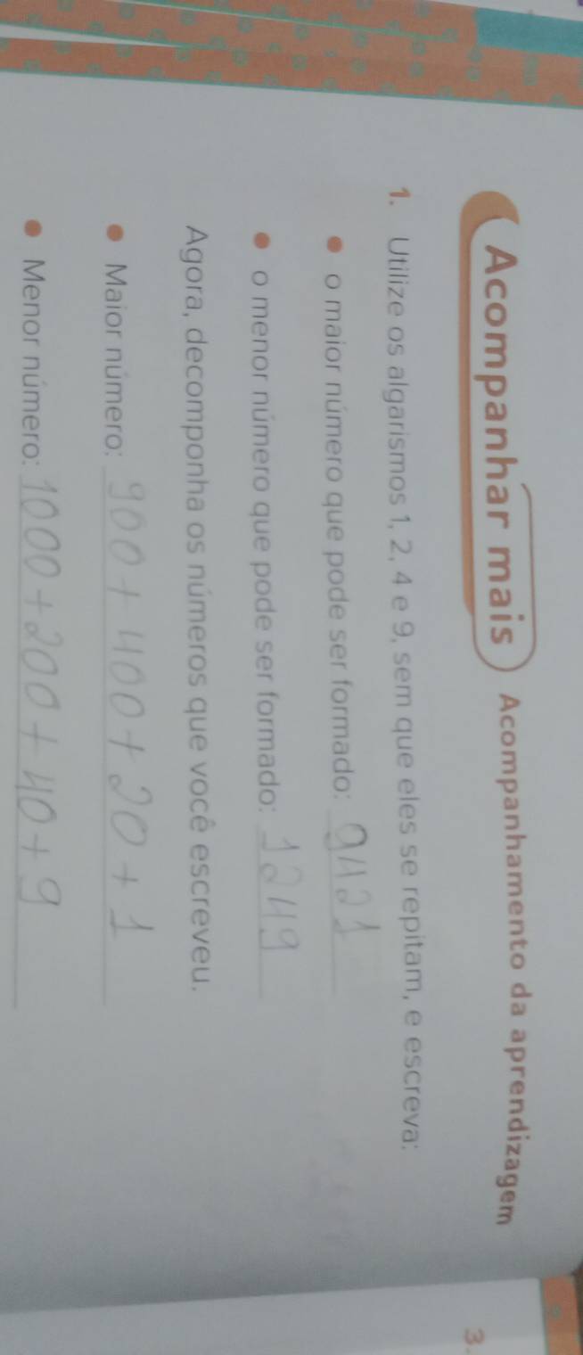 Acompanhar mais Acompanhamento da aprendizagem 
3. 
1. Utilize os algarismos 1, 2, 4 e 9, sem que eles se repitam, e escreva: 
o maior número que pode ser formado:_ 
o menor número que pode ser formado:_ 
Agora, decomponha os números que você escreveu. 
Maior número:_ 
Menor número:_