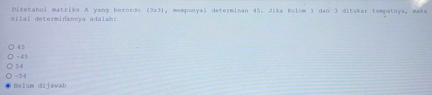 Diketahui matriks A yang berordo , mempunyai determinan 45. Jika Kolom 1 dan 3 ditukar tempatnya, maka (3* 3)
nilai determinannya adalah:
45
-45
54
-54
Belum dijawab