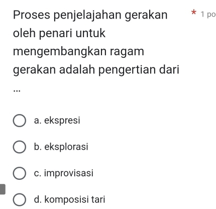 Proses penjelajahan gerakan 1 po
oleh penari untuk
mengembangkan ragam
gerakan adalah pengertian dari
…
a. ekspresi
b. eksplorasi
c. improvisasi
d. komposisi tari