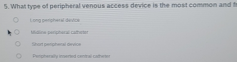 What type of peripheral venous access device is the most common and fr
Long peripheral device
Midline peripheral catheter
Short peripheral device
Peripherally inserted central catheter