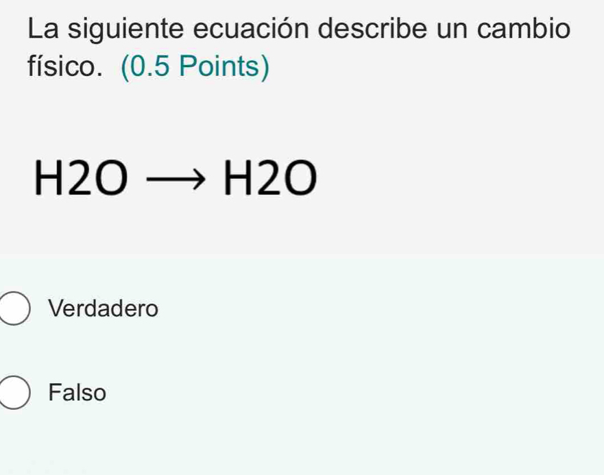 La siguiente ecuación describe un cambio
físico. (0.5 Points)
H2Oto H2O
Verdadero
Falso