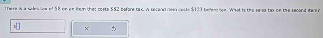 There is a sales tax of $8 on an item that costs $82 before tax. A second item costs $123 before tax. What is the sales tax on the second item? 
×