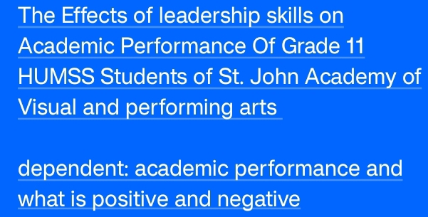 The Effects of leadership skills on 
Academic Performance Of Grade 11
HUMSS Students of St. John Academy of 
Visual and performing arts 
dependent: academic performance and 
what is positive and negative