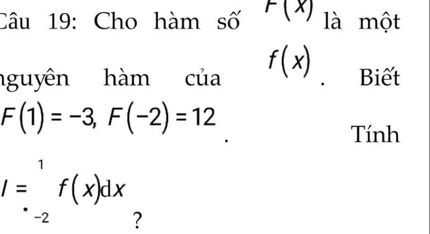 Cho hàm số F(x) là một
f(x)
nguyên hàm của Biết
F(1)=-3, F(-2)=12
Tính
I=_(-2)^1f(x)dx ?