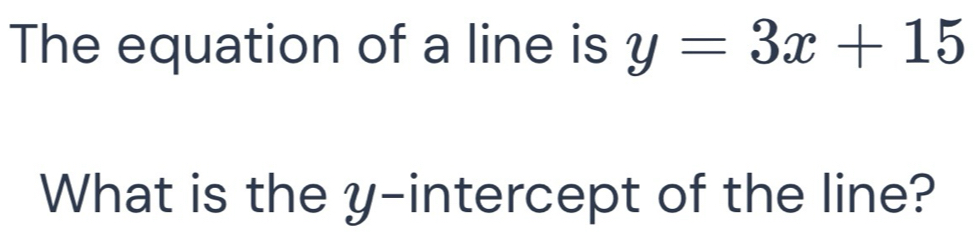 The equation of a line is y=3x+15
What is the y-intercept of the line?