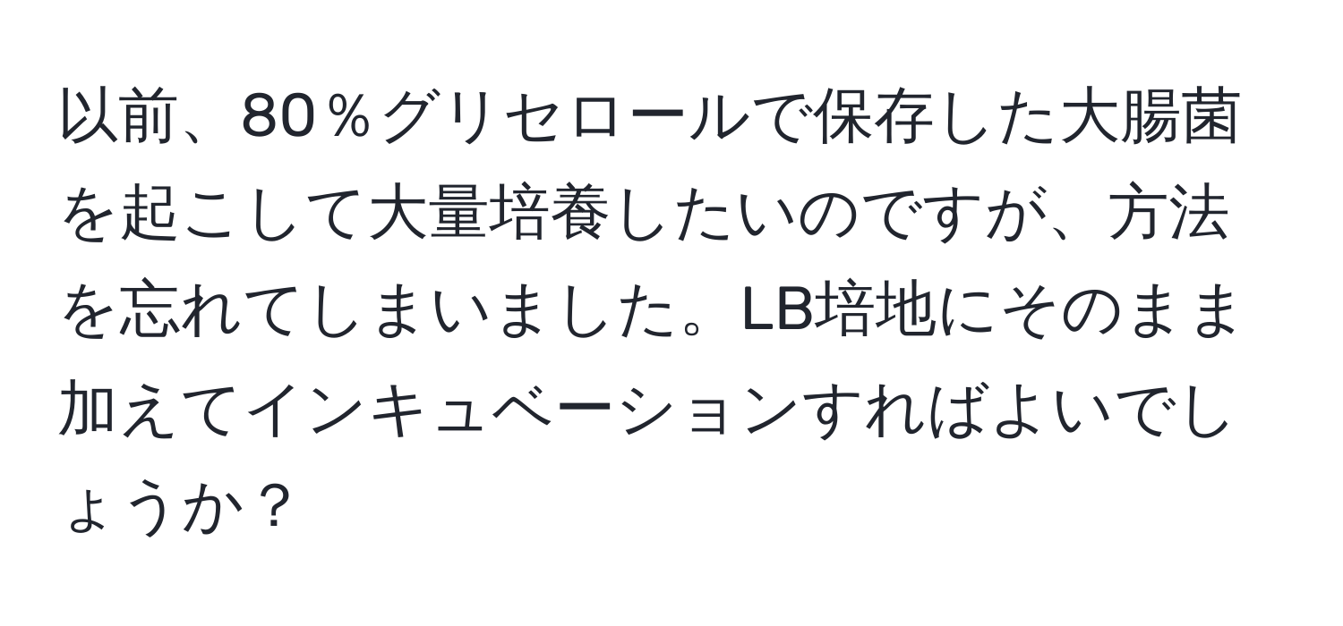 以前、80％グリセロールで保存した大腸菌を起こして大量培養したいのですが、方法を忘れてしまいました。LB培地にそのまま加えてインキュベーションすればよいでしょうか？