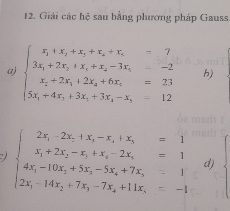 Giải các hệ sau bằng phương pháp Gauss
a) beginarrayl x_1+x_2+x_3+x_4+x_5=2 x,-2x,+2x,+6x,=23 5x+4x,=23 x_2+2x_3+2x_4+6x_5=23 5x+4x_2+3x_3+3x_4-x_5=12endarray. b)
C) beginarrayl 2x,-2-2x_2+x_3-x_4+x_5=1 x_1+2x_2-x_3+x_4-2x_5=1 4x_1-10x_2+5x_3-5x_4+7x_5=-1 2x_1-14x_2+7x_3-7x_4+11x_5=-1endarray. d)