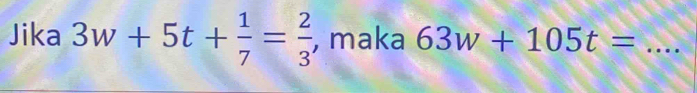 Jika 3w+5t+ 1/7 = 2/3  , maka 63w+105t= _