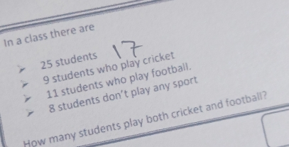 In a class there are
25 students
9 students who play cricket
11 students who play football.
8 students don’t play any sport 
How many students play both cricket and football?