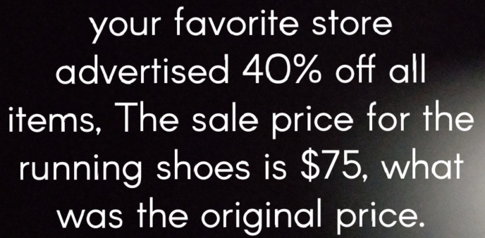 your favorite store 
advertised 40% off all 
items, The sale price for the 
running shoes is $75, what 
was the original price.