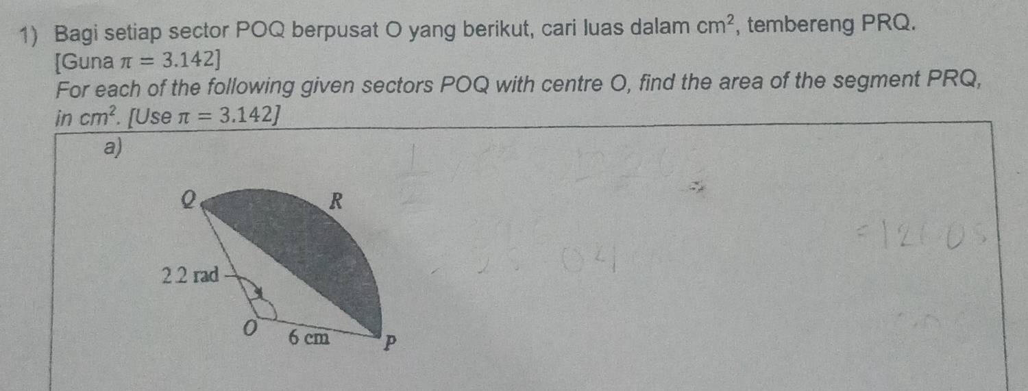 Bagi setiap sector POQ berpusat O yang berikut, cari luas dalam cm^2 , tembereng PRQ. 
[Guna π =3.142]
For each of the following given sectors POQ with centre O, find the area of the segment PRQ, 
in cm^2. [Use π =3.142J
a)