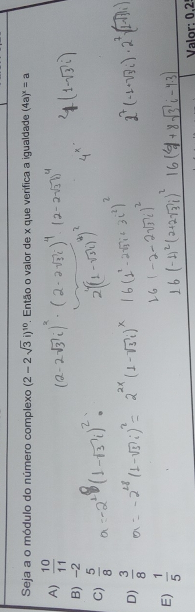 Seja a o módulo do número complexo (2-2sqrt(3)i)^10 P. Então o valor de x que verifica a igualdade (4a)^x=a
A)  10/11 
B) -2
C)  5/8 
D)  3/8 
E)  1/5 
Valor: 0.2