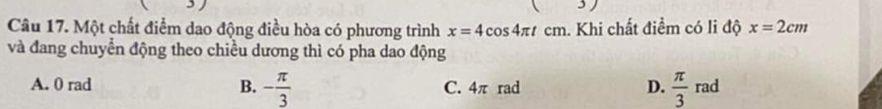 Một chất điểm dao động điều hòa có phương trình x=4cos 4π tcm. Khi chất điểm có li độ x=2cm
và đang chuyển động theo chiều dương thì có pha dao động
A. 0 rad B. - π /3  C. 4π rad D.  π /3 rad