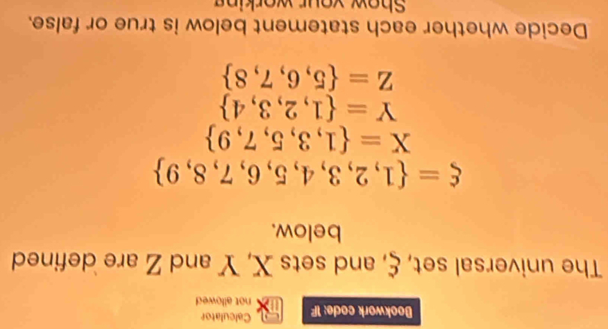 Calculator 
Bookwork code: 1F not allowed 
The universal set, C , and sets X, Y and Z are defined 
below.
xi = 1,2,3,4,5,6,7,8,9
X= 1,3,5,7,9
Y= 1,2,3,4
Z= 5,6,7,8
Decide whether each statement below is true or false. 
Show your working