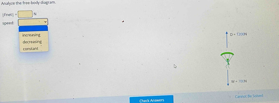 Analyze the free-body diagram.
|Fnet| = N
speed:
increasing D=1200N
decreasing
constant
W=700N
Check Answers Cannot Be Solved