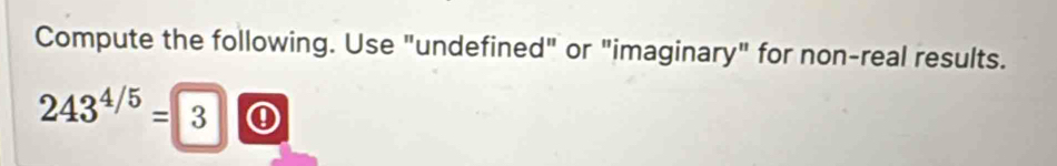 Compute the following. Use "undefined" or "imaginary" for non-real results.
243^(4/5)=3 ①