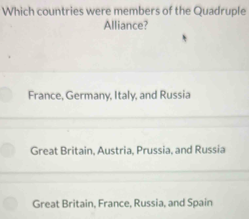 Which countries were members of the Quadruple
Alliance?
France, Germany, Italy, and Russia
Great Britain, Austria, Prussia, and Russia
Great Britain, France, Russia, and Spain