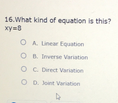 What kind of equation is this?
xy=8
A. Linear Equation
B. Inverse Variation
C. Direct Variation
D. Joint Variation