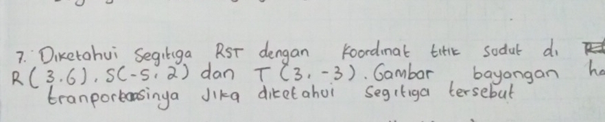 Diketohui Segilga RST dengan koordinal titlk sodul do
R(3,6), S(-5,2) dan T(3,-3) Cambar, bayangan ha 
tranportansinga Jika diretahoi segiriga tersebut