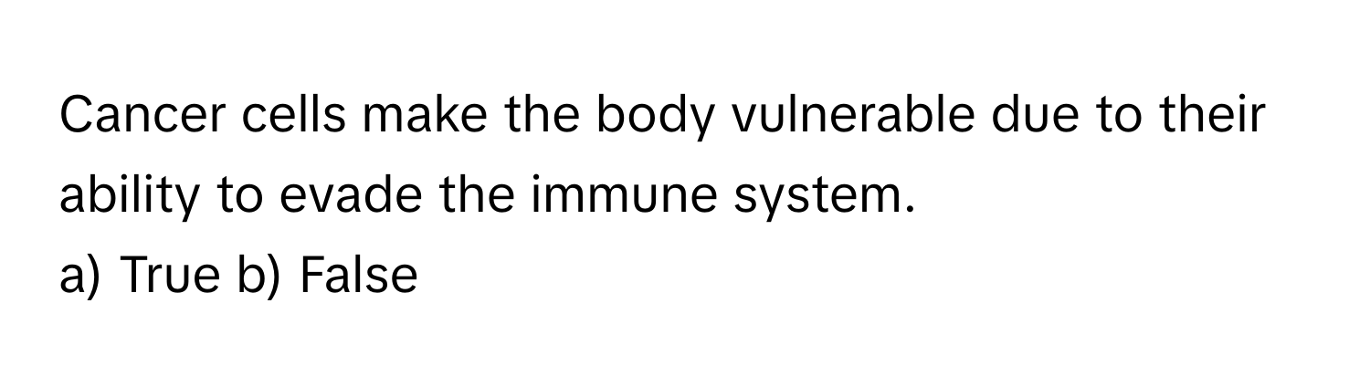 Cancer cells make the body vulnerable due to their ability to evade the immune system.
a) True b) False