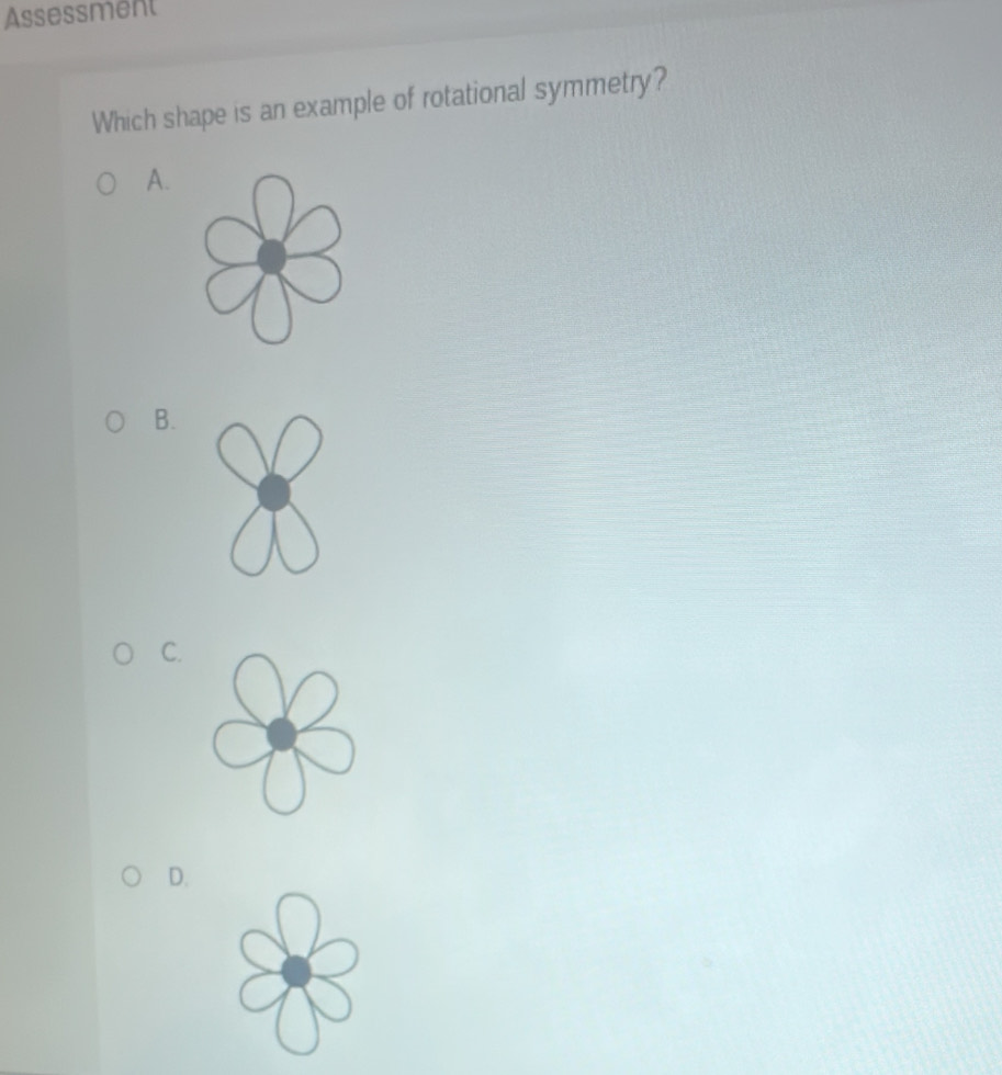 Assessment 
Which shape is an example of rotational symmetry? 
A. 
B. 
C. 
D.