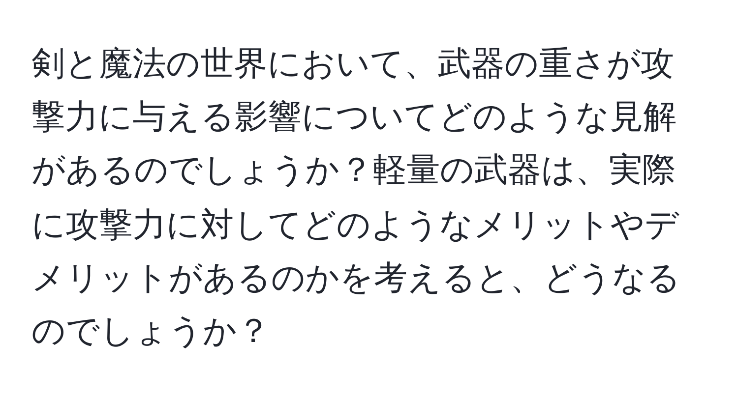 剣と魔法の世界において、武器の重さが攻撃力に与える影響についてどのような見解があるのでしょうか？軽量の武器は、実際に攻撃力に対してどのようなメリットやデメリットがあるのかを考えると、どうなるのでしょうか？