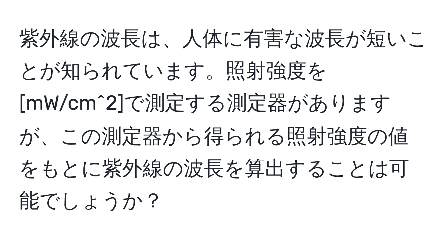 紫外線の波長は、人体に有害な波長が短いことが知られています。照射強度を[mW/cm^2]で測定する測定器がありますが、この測定器から得られる照射強度の値をもとに紫外線の波長を算出することは可能でしょうか？