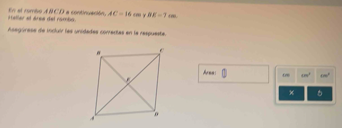 En el rombo AICD a continuación, AC=16cm BE=7cm, 
Hallar el área del rombo. 
Asegúrese de incluir las unidades correctas en la respuesta. 
hrees sm cm^2 cm^3
6