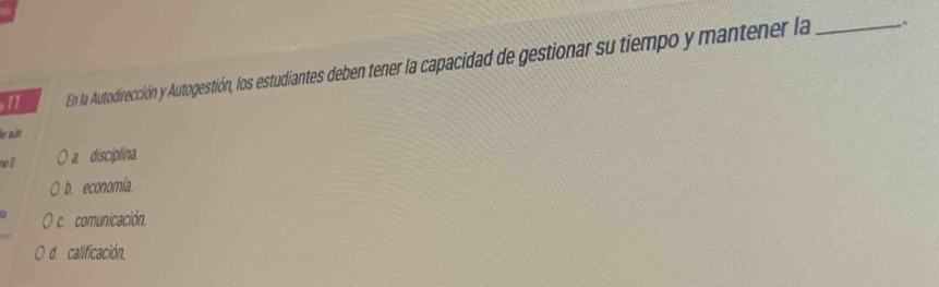 En la Autodirección y Autogestión, los estudiantes deben tener la capacidad de gestionar su tiempo y mantener la_
,
ler acht
no 0 a disciplina.
b. economía.
c. comunicación.
d. calificación.