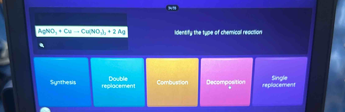 34/35
AgNO_3+Cuto Cu(NO_3)_2+2Ag Identify the type of chemical reaction
Double Combustion Decomposition Single
Synthesis replacement replacement