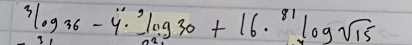 3log _36-4·^(30)+16·^(81)log sqrt(15)