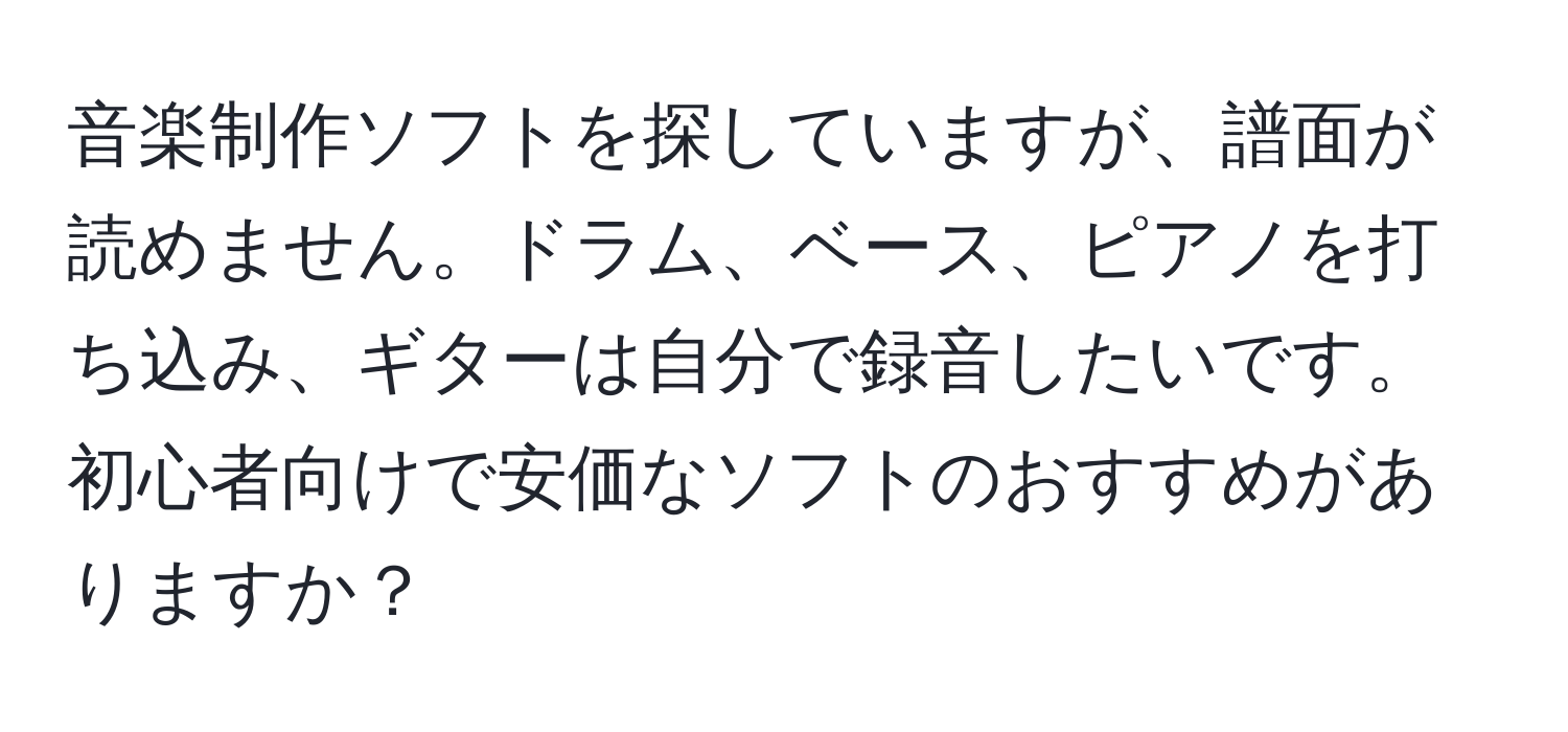 音楽制作ソフトを探していますが、譜面が読めません。ドラム、ベース、ピアノを打ち込み、ギターは自分で録音したいです。初心者向けで安価なソフトのおすすめがありますか？